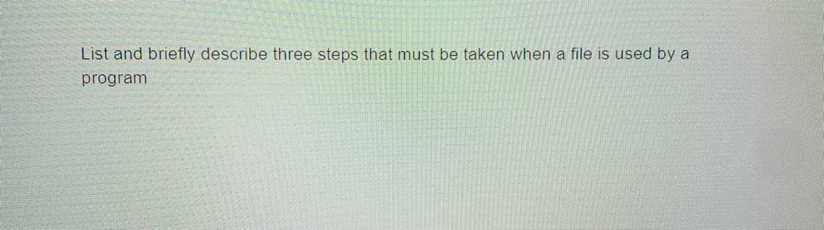 List and briefly describe three steps that must be taken when a file is used by a
program
