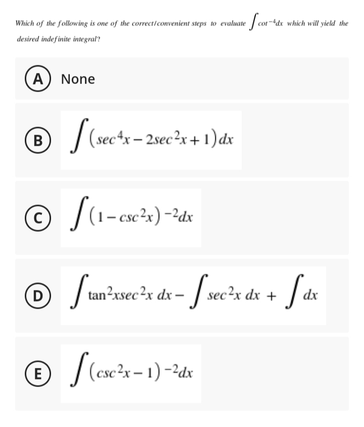 Which of the following is one of the correct/convenient steps to evaluate | cot
-4dx which will yield the
desired indefinite integral?
A) None
(B
| (sec*x - 2sec²x + 1)dx
– csc²x) -?dx
(D)
Junʼwec*x dx - J sec²x dx + J dx
E
