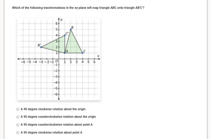 Which of the following transformations in the xy-plane will map triangle ABC onto triangle AB'c'?
4-
-24
-3+
-4-
-5+
A 90 degree clockwise rotation about the origin
A 90 degree counterclockwise rotation about the origin
A 90 degree counterclockwise rotation about point A
A 90 degree clockwise rotation about point A
