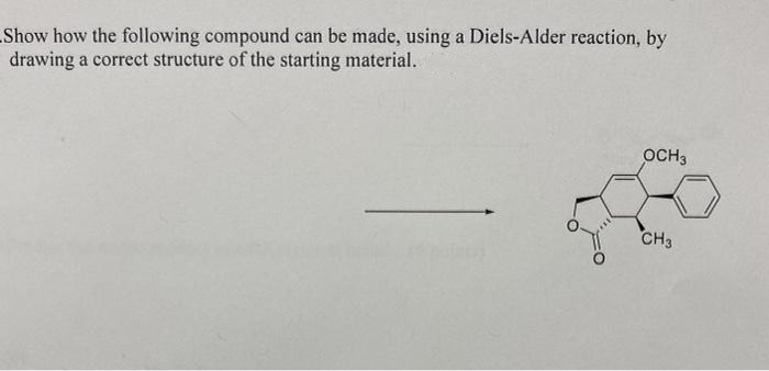 Show how the following compound can be made, using a Diels-Alder reaction, by
drawing a correct structure of the starting material.
OCH3
CH3
