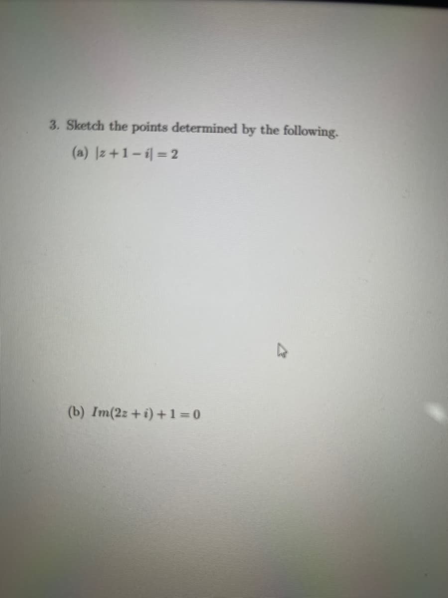 3. Sketch the points determined by the following.
(a) Iz+1-i = 2
(b) Im(2z +i)+1 =0
