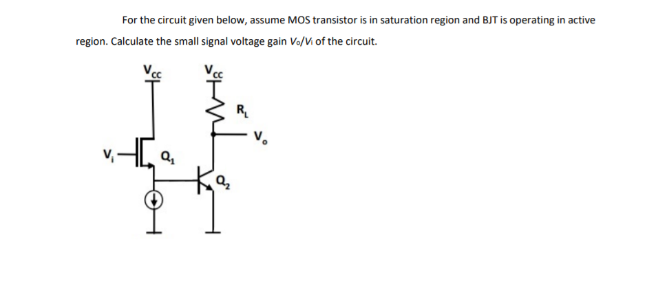 For the circuit given below, assume MOS transistor is in saturation region and BJT is operating in active
region. Calculate the small signal voltage gain Vo/Vi of the circuit.
Vcc
R.
