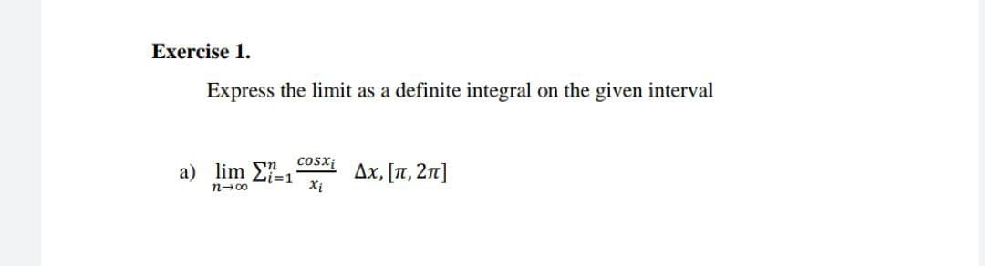 Exercise 1.
Express the limit as a definite integral on the given interval
cosxi
a) lim E=1
Δx, [π, 2π]
Xi
n-00
