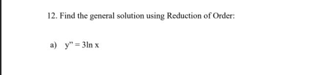 12. Find the general solution using Reduction of Order:
a) y" = 3ln x
