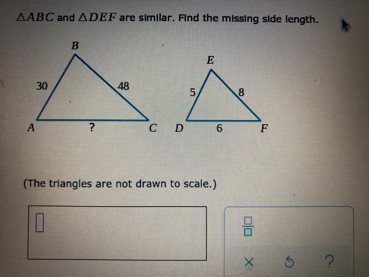 AABC and ADEF are similar. Find the missing side length.
30
48
C D
(The triangles are not drawn to scale.)
00

