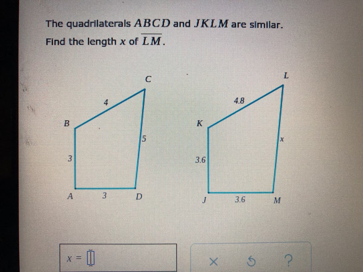 The quadrilaterals ABCD and JKLM are similar.
Find the length x of LM.
7.
4.8
3.6
3.6
5.
3.
3.
A,
B
