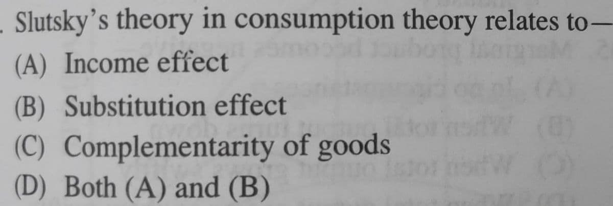 Slutsky’s theory in consumption theory relates to-
(A) Income effect
(B) Substitution effect
(8)
(C) Complementarity of goods
(D) Both (A) and (B)
