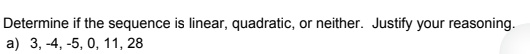 Determine if the sequence is linear, quadratic, or neither. Justify your reasoning.
a) 3, -4, -5, 0, 11, 28
