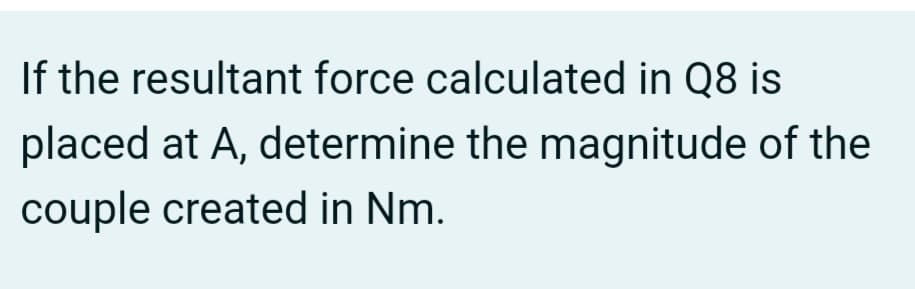 If the resultant force calculated in Q8 is
placed at A, determine the magnitude of the
couple created in Nm.
