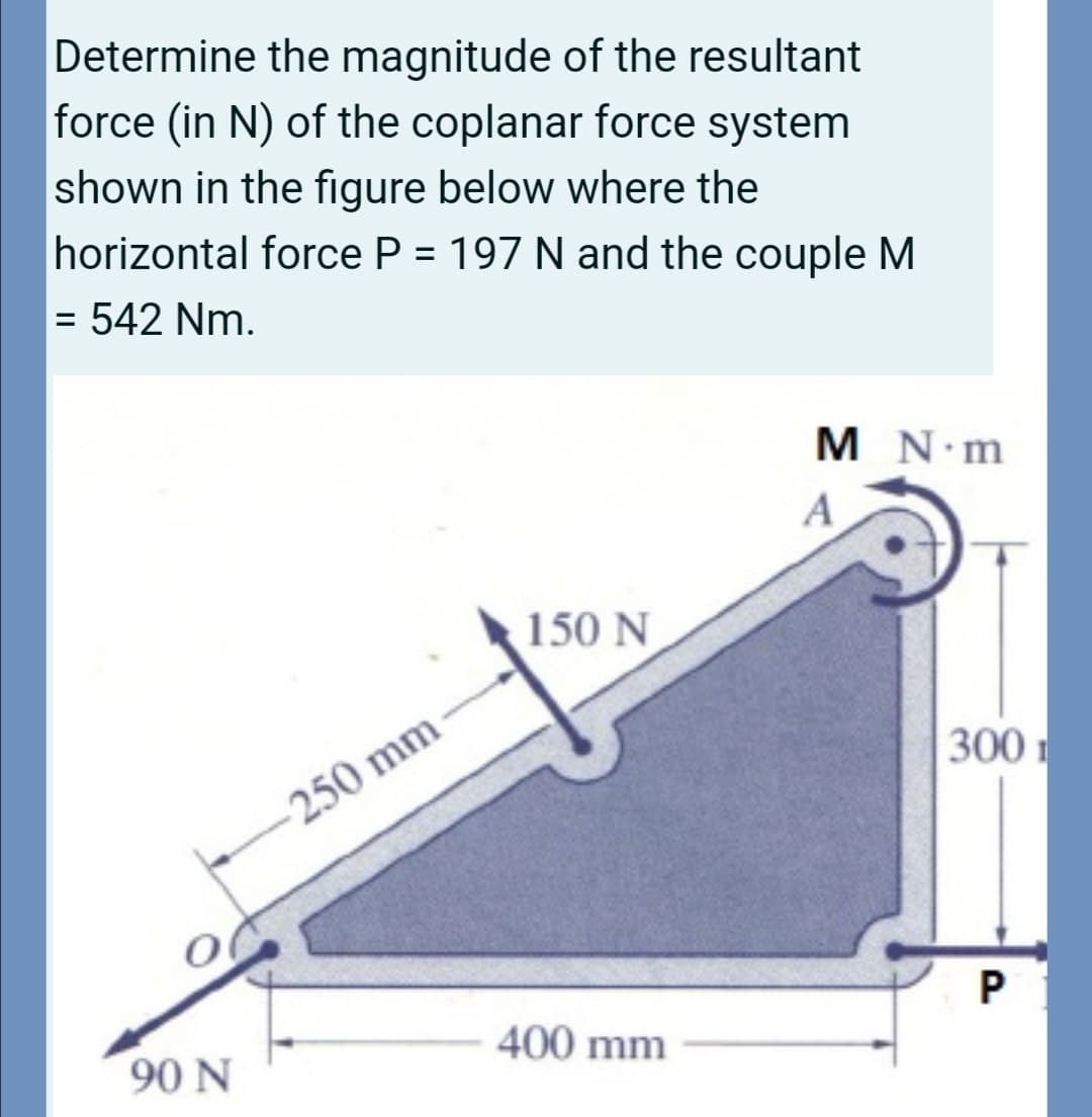 Determine the magnitude of the resultant
force (in N) of the coplanar force system
shown in the figure below where the
horizontal force P = 197 N and the couple M
542 Nm.
M N m
A
150 N
300 1
-250 mm
P.
400 mm
90 N

