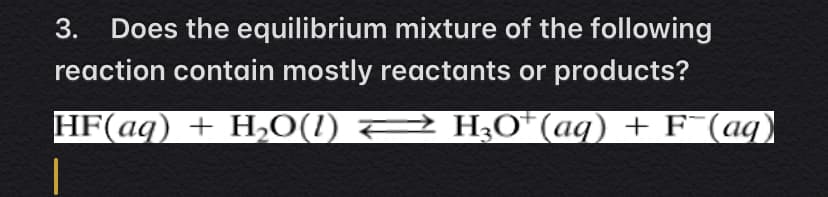 3.
Does the equilibrium mixture of the following
reaction contain mostly reactants or products?
HF(aq) + H0(1) 2 H0*(aq) + F¯(aq)
