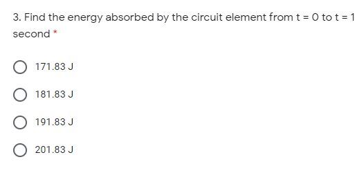 3. Find the energy absorbed by the circuit element from t = 0 tot = 1
second *
171.83 J
181.83 J
191.83 J
O 201.83 J
