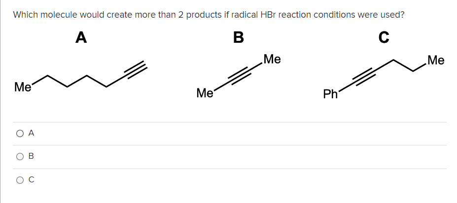 Which molecule would create more than 2 products if radical HBr reaction conditions were used?
A
B
C
Me
Me
Me
Me
Ph
O A

