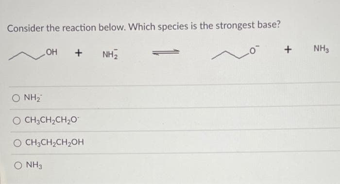 Consider the reaction below. Which species is the strongest base?
HO
+
NH2
+
NH3
O NH2
O CH3CH2CH20
O CH3CH2CH2OH
O NH3
