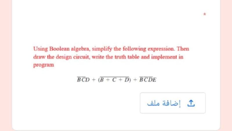 Using Boolean algebra, simplify the following expression. Then
draw the design circuit, write the truth table and implement in
program
BCD + (B + C + D) + BCDE
إضافة ملف
