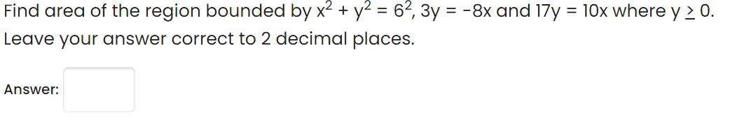 Find area of the region bounded by x2 + y2 = 6?, 3y = -8x and 17y = 10x where y 2 0.
Leave your answer correct to 2 decimal places.
Answer:

