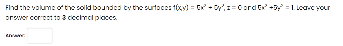 Find the volume of the solid bounded by the surfaces f(x,y) = 5x2 + 5y?, z = 0 and 5x2 +5y2 = 1. Leave your
answer correct to 3 decimal places.
Answer:
