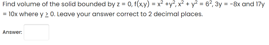 Find volume of the solid bounded by z = 0, f(x,y) = x² +y², x² + y2
= 6?, 3y = -8x and 17y
=
= 10x where y 2 0. Leave your answer correct to 2 decimal places.
Answer:
