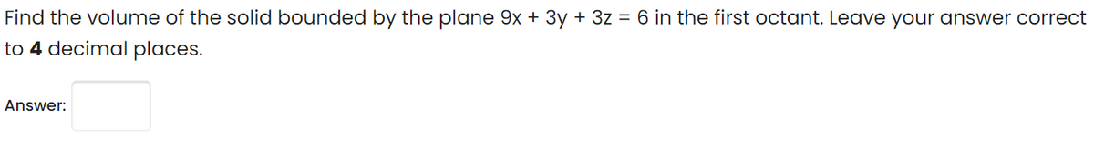 Find the volume of the solid bounded by the plane 9x + 3y + 3z = 6 in the first octant. Leave your answer correct
to 4 decimal places.
Answer:
