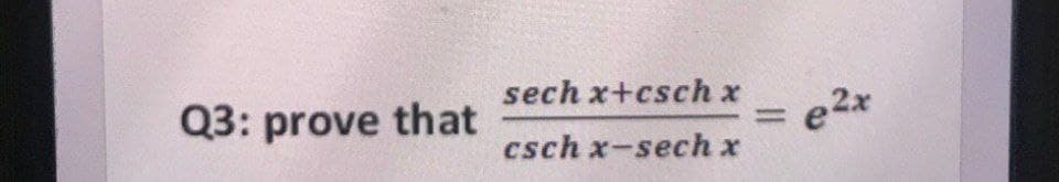 Q3: prove that
sech x+csch x
%3D
= e2x
csch x-sech x
