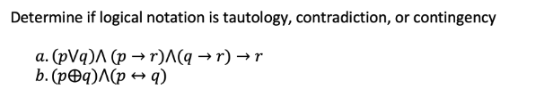 Determine if logical notation is tautology, contradiction, or contingency
a. (pVq) (pr)^(q →r) → r
b. (p®q)^(p ⇔ q)