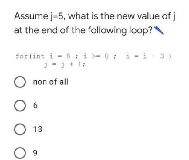 Assume j=5, what is the new value of j
at the end of the following loop?
for (int i = 8;i >=0;
j = j + 1;
O non of all
O 13
9.
