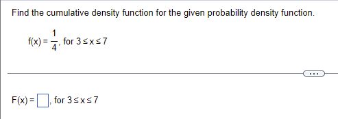 Find the cumulative density function for the given probability density function.
f(x) = -1/ for 3 ≤x≤7
F(x)=, for 3≤x≤7