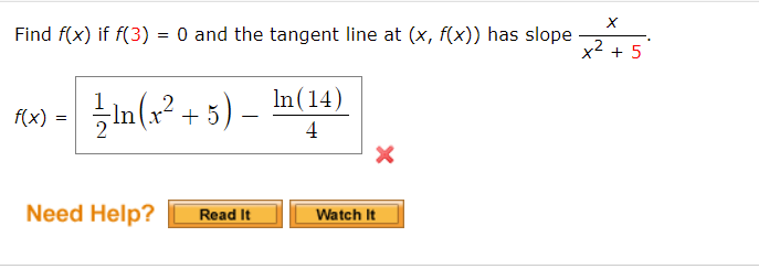 Find f(x) if f(3) = 0 and the tangent line at (x, f(x)) has slope
x2 + 5
In (14)
in(x² + 3) – In(14)
f(x) :
In(x² + 5
-
=
4
Need Help?
Read It
Watch It
