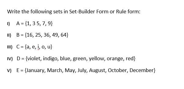 Write the following sets in Set-Builder Form or Rule form:
I) A= {1, 35, 7, 9}
I) B = {16, 25, 36, 49, 64}
I) C= {a, e, i, o, u}
IV) D= {violet, indigo, blue, green, yellow, orange, red}
V) E= {January, March, May, July, August, October, December}
