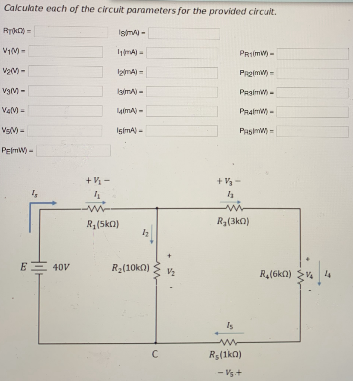 Calculate each of the circuit parameters for the provided circuit.
RT(K2) =
Is(mA) =
%3D
V1(M =
(mA) =
PR1(mW) =
V2() =
12(mA) =
PR2(mW) =
V3(M =
13(mA) =
PR3(mW) =
%3!
%3D
%3D
V4(M =
14(mA) =
PR4(mW) =
%3D
%3D
V5() =
15(mA) =
PR5(mW) =
%3D
%3D
PE(mW) =
+ V1 –
+ V3 –
13
R1(5kn)
R3(3k0)
12
E= 40V
R2(10kN)
V2
R4(6kn) V4
14
I5
R5(1kn)
- V5 +
