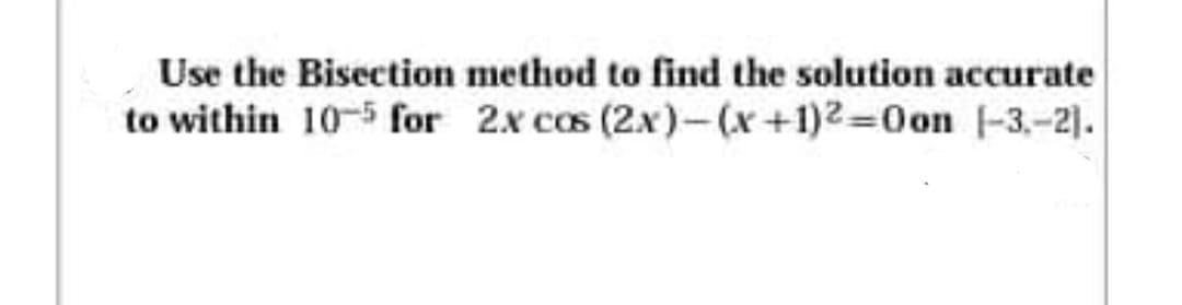 Use the Bisection method to find the solution accurate
to within 10-5 for 2x cas (2x)- (x +1)2=0on -3,-2).
