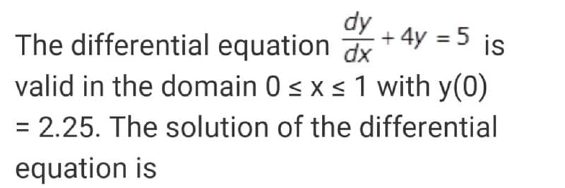 dy
The differential equation Jx
+ 4y = 5 is
valid in the domain 0 < x s 1 with y(0)
= 2.25. The solution of the differential
equation is
