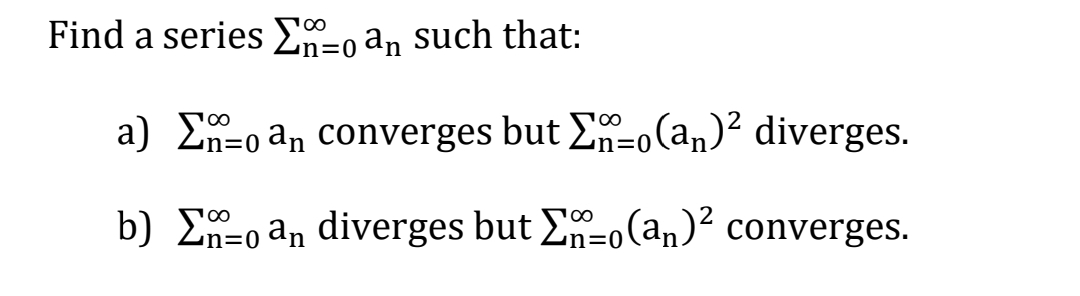 Find a series E=0 an such that:
a) E=o an converges but E=0(an)² diverges.
b) E-o an diverges but E=o(an)² converges.
