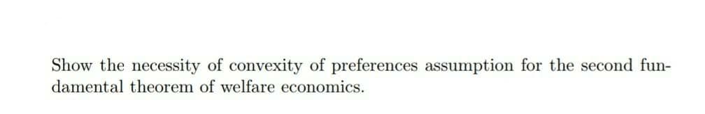 Show the necessity of convexity of preferences assumption for the second fun-
damental theorem of welfare economics.
