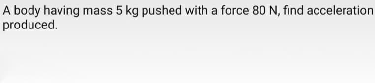 A body having mass 5 kg pushed with a force 80 N, find acceleration
produced.
