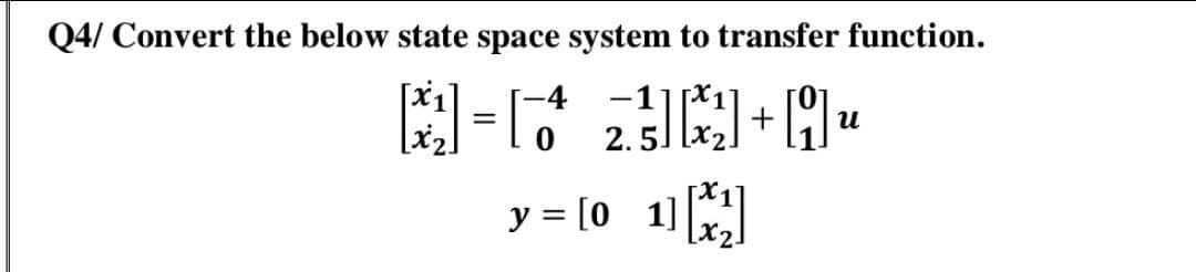 Q4/ Convert the below state space system to transfer function.
-1
и
2.5.
y = [0 1]
