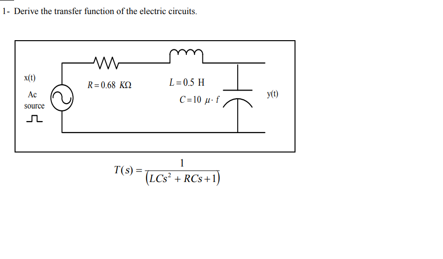 1- Derive the transfer function of the electric circuits.
x(t)
R=0.68 KQ
L=0.5 H
Ac
y(t)
C=10 µ· f
source
1
T(s) =
(LCS² + RCs+1)
