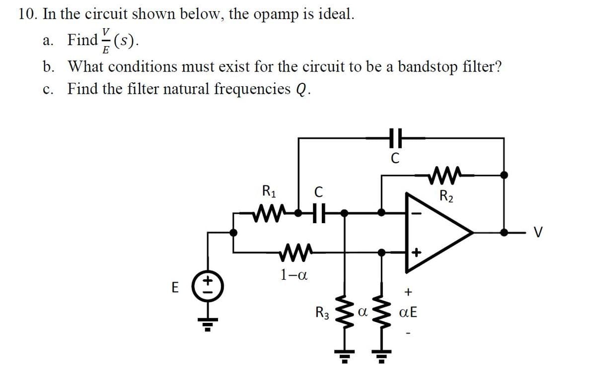 10. In the circuit shown below, the opamp is ideal.
a. Find (s).
E
b. What conditions must exist for the circuit to be a bandstop filter?
c. Find the filter natural frequencies Q.
E (+
R₁
HH
ww
1-a
R3
8
HH
C
+
aE
mm
R₂