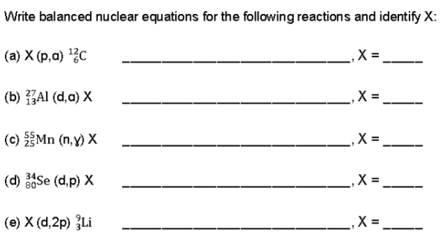 Write balanced nuclear equations for the following reactions and identify X:
(а) X (р,а) 12с
X =
(b) ZAI (d,a) X
(c) Mn (n, y) X
(d) Se (d,p) X
X =
(e) X (d,2p) Li
X =
