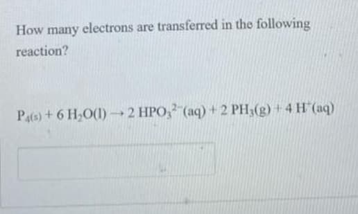 How many electrons are transferred in the following
reaction?
Pats) + 6 H,O(1) 2 HPO, (aq) + 2 PH3(g) + 4 H (aq)

