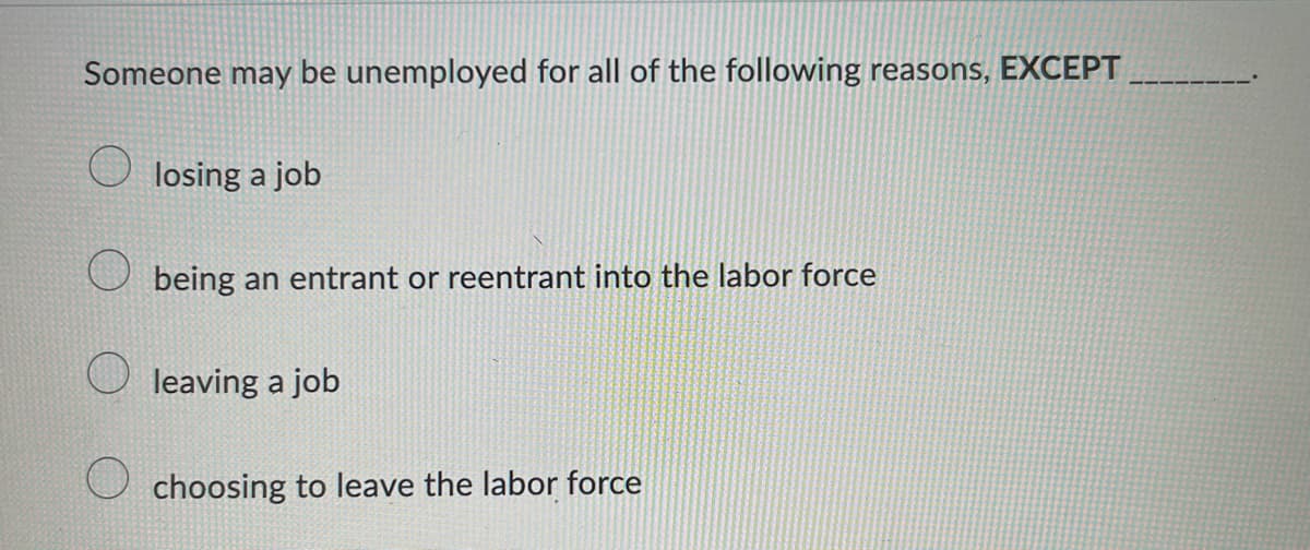 Someone may be unemployed for all of the following reasons, EXCEPT,
losing a job
being an entrant or reentrant into the labor force
leaving a job
choosing to leave the labor force
