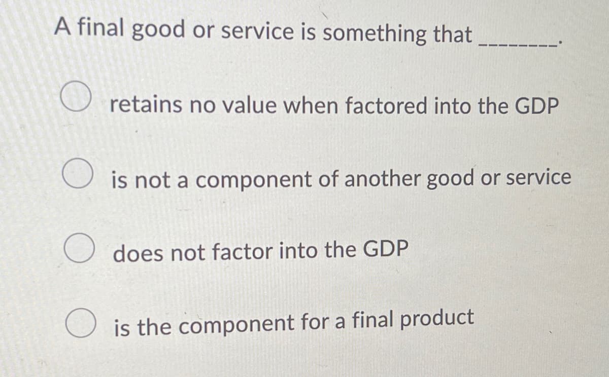 A final good or service is something that
O retains no value when factored into the GDP
O is not a component of another good or service
O does not factor into the GDP
is the component for a final product
