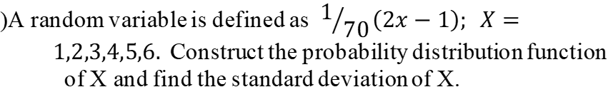 )A random variable is defined as 1/70 (2x − 1); X =
-
1,2,3,4,5,6. Construct the probability distribution function
of X and find the standard deviation of X.