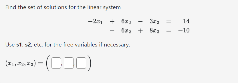Find the set of solutions for the linear system
-2x1 + + 6x2
3x3 =
6x2 + 8x3 =
Use s1, s2, etc. for the free variables if necessary.
(000)
(x1, x2, x3) =
=
-
14
-10