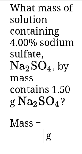 What mass of
solution
containing
4.00% sodium
sulfate,
Na2 SO4, by
mass
contains 1.50
g Na2 SO4?
Mass
g
