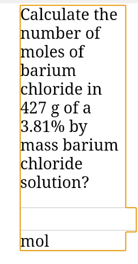 Calculate the
number of
moles of
barium
chloride in
427 g of a
3.81% by
mass barium
chloride
solution?
mol
