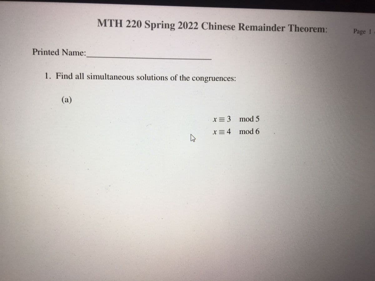 MTH 220 Spring 2022 Chinese Remainder Theorem:
Page 1
Printed Name:
1. Find all simultaneous solutions of the congruences:
(a)
X= 3 mod 5
X =4 mod 6
