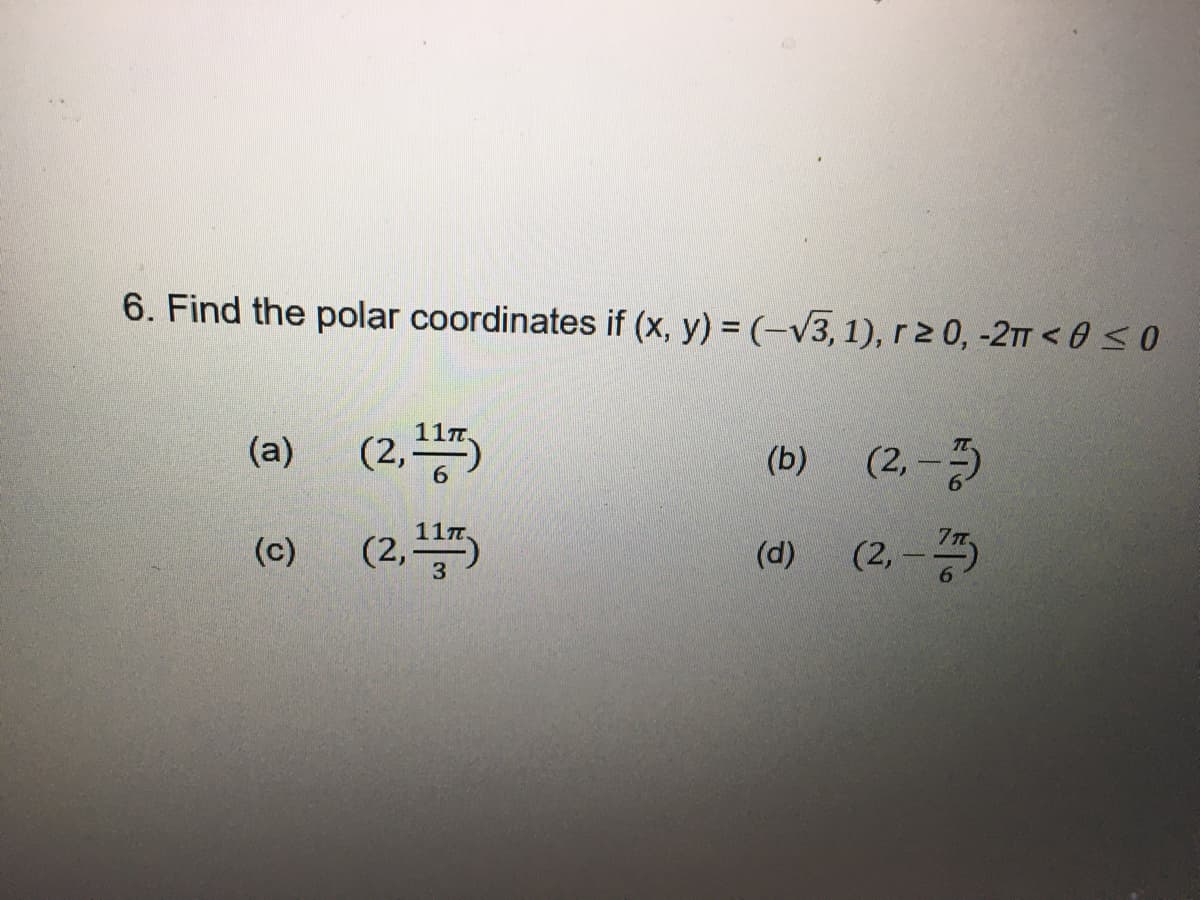 6. Find the polar coordinates if (x, y) = (-√3, 1), r≥ 0, -2π <0 ≤0
(a)
(c)
(2,117)
(2,117)
(b) (2,-5)
(2,-777)
(d)
