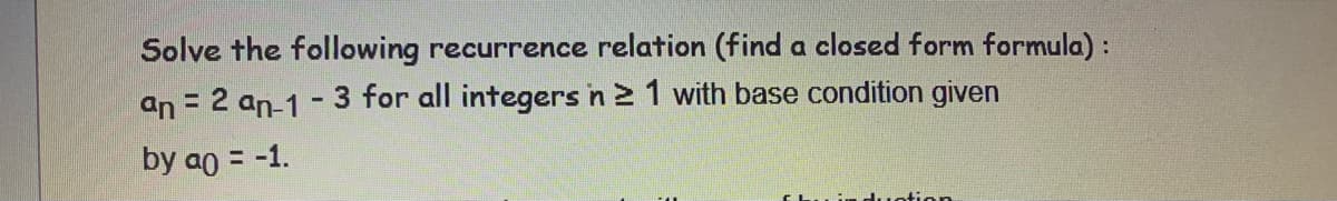 Solve the following recurrence relation (find a closed form formula) :
an = 2 an-1-3 for all integers n ≥ 1 with base condition given
by ao = -1.
fhu in duotion