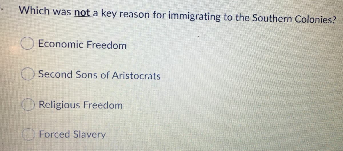 Which was not a key reason for immigrating to the Southern Colonies?
Economic Freedom
Second Sons of Aristocrats
Religious Freedom
Forced Slavery
